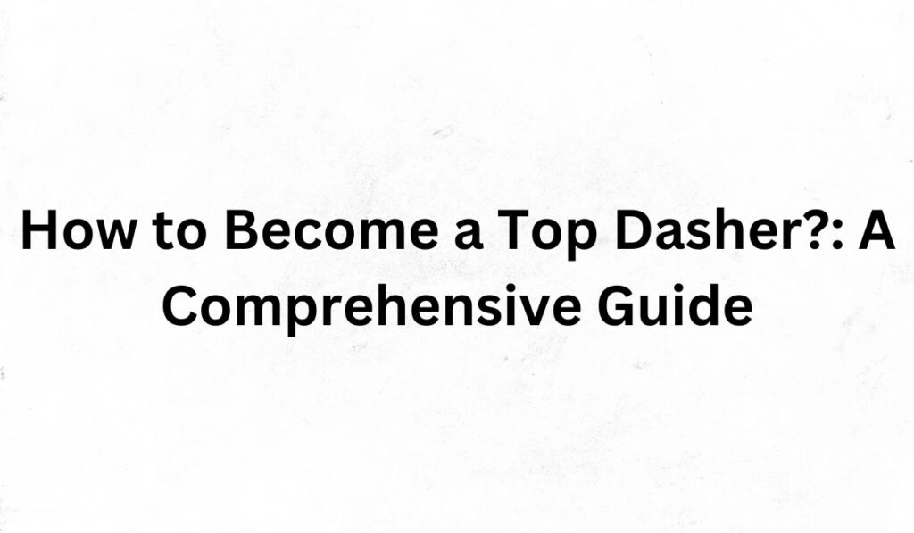 How to Become a Top Dasher?: A Comprehensive Guide