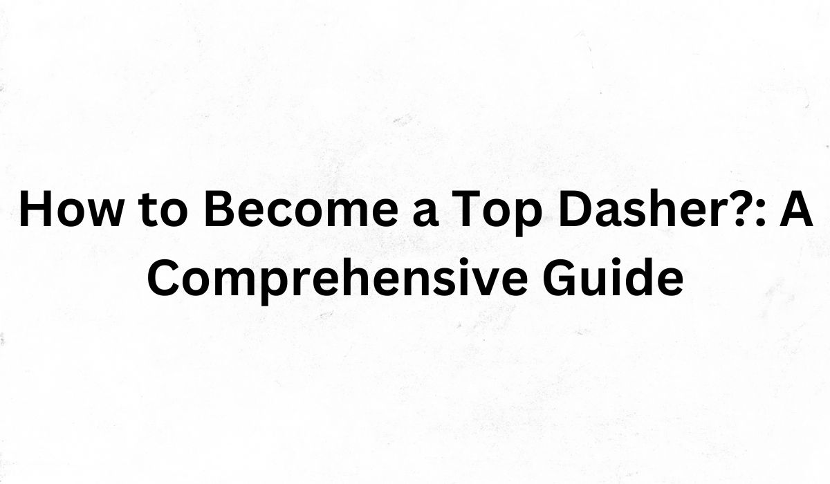 How to Become a Top Dasher?: A Comprehensive Guide