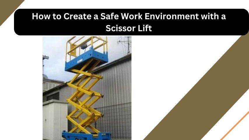 How to Create a Safe Work Environment with a Scissor Lift?