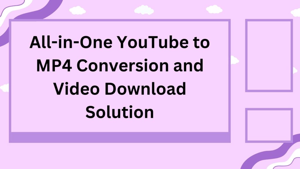 All-in-One YouTube to MP4 Conversion and Video Download Solution