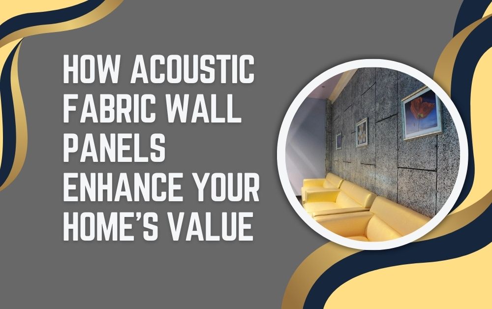 How Acoustic Fabric Wall Panels Enhance Your Home’s Value