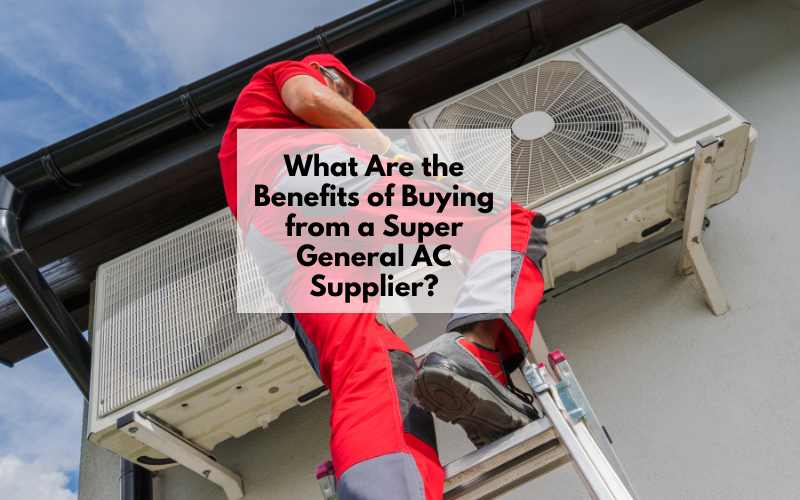 What Are the Benefits of Buying from a Super General AC Supplier?
