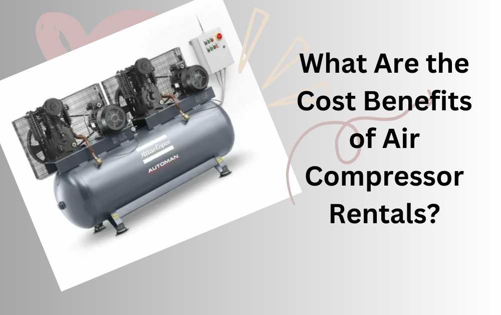 What Are the Cost Benefits of Air Compressor Rentals?
