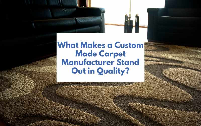 What Makes a Custom Made Carpet Manufacturer Stand Out in Quality?