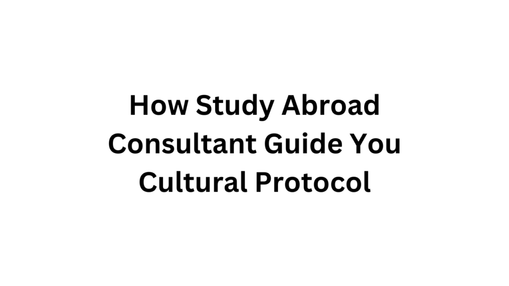 How Study Abroad Consultant Guide You Cultural Protocol