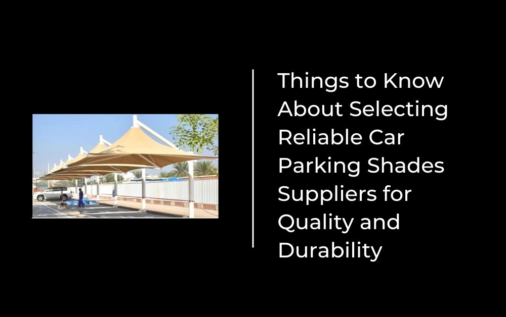 Things to Know About Selecting Reliable Car Parking Shades Suppliers for Quality and Durability