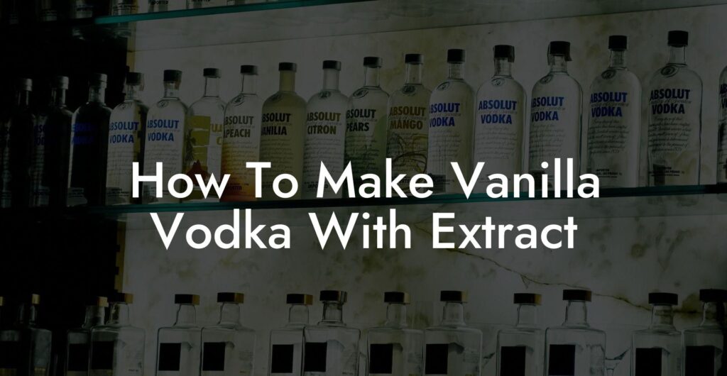 How to Make Vanilla Vodka with Extract: A Step-by-Step Guide