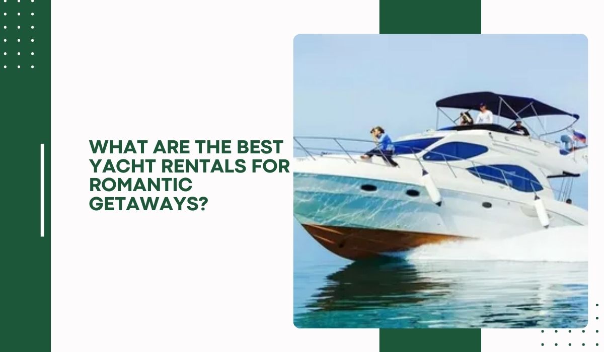 What Are the Best Yacht Rentals for Romantic Getaways?